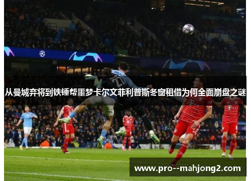 从曼城弃将到铁锤帮噩梦卡尔文菲利普斯冬窗租借为何全面崩盘之谜