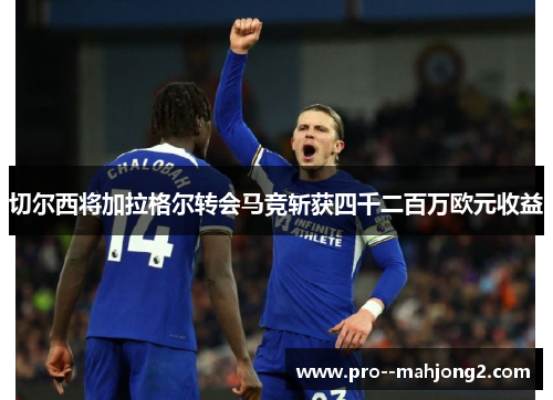 切尔西将加拉格尔转会马竞斩获四千二百万欧元收益