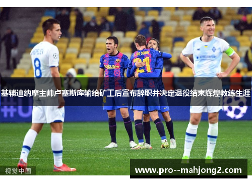 基辅迪纳摩主帅卢塞斯库输给矿工后宣布辞职并决定退役结束辉煌教练生涯