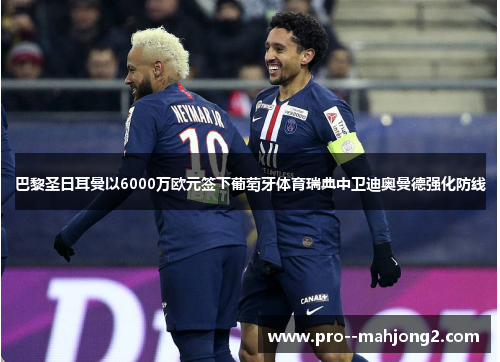 巴黎圣日耳曼以6000万欧元签下葡萄牙体育瑞典中卫迪奥曼德强化防线 巴黎圣日耳曼以6000万欧元签下葡萄牙体育瑞典中卫迪奥曼德强化防线