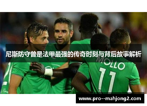 尼斯防守曾是法甲最强的传奇时刻与背后故事解析 尼斯防守曾是法甲最强的传奇时刻与背后故事解析