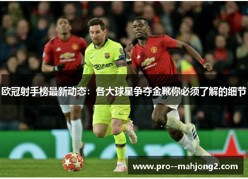 欧冠射手榜最新动态：各大球星争夺金靴你必须了解的细节