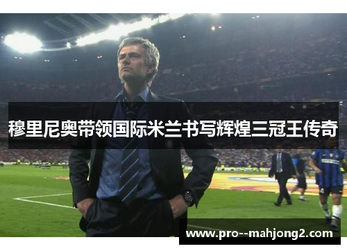 穆里尼奥带领国际米兰书写辉煌三冠王传奇