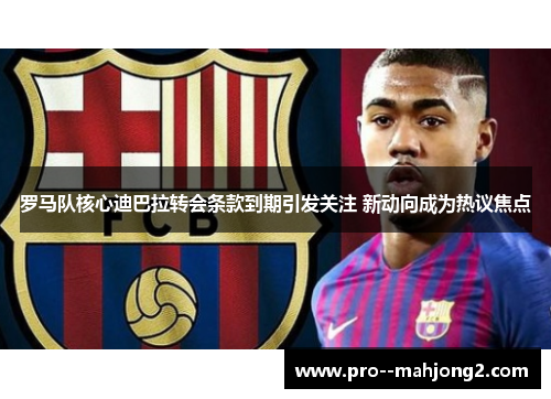 罗马队核心迪巴拉转会条款到期引发关注 新动向成为热议焦点 罗马队核心迪巴拉转会条款到期引发关注 新动向成为热议焦点