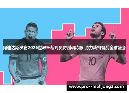 阿迪达斯发布2026世界杯裁判员特制训练服 助力裁判备战全球盛会