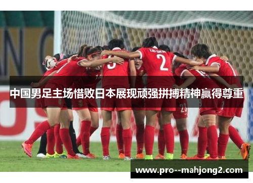 中国男足主场惜败日本展现顽强拼搏精神赢得尊重