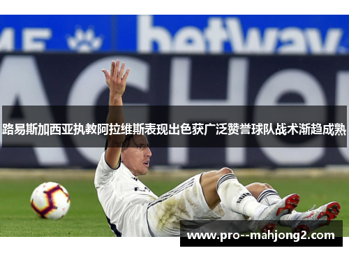 路易斯加西亚执教阿拉维斯表现出色获广泛赞誉球队战术渐趋成熟 路易斯加西亚执教阿拉维斯表现出色获广泛赞誉球队战术渐趋成熟