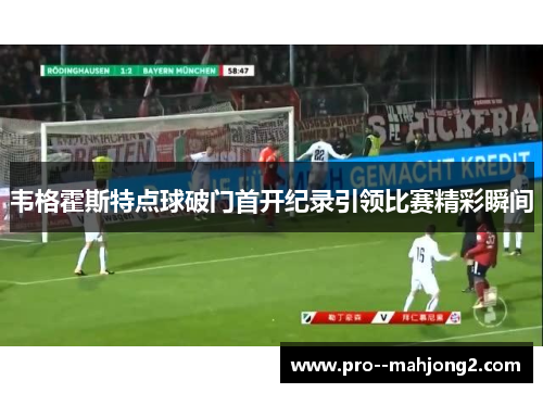 韦格霍斯特点球破门首开纪录引领比赛精彩瞬间 韦格霍斯特点球破门首开纪录引领比赛精彩瞬间