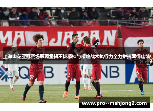 上海申花亚冠赛场展现坚韧不拔精神与精确战术执行力全力拼搏取得佳绩 上海申花亚冠赛场展现坚韧不拔精神与精确战术执行力全力拼搏取得佳绩