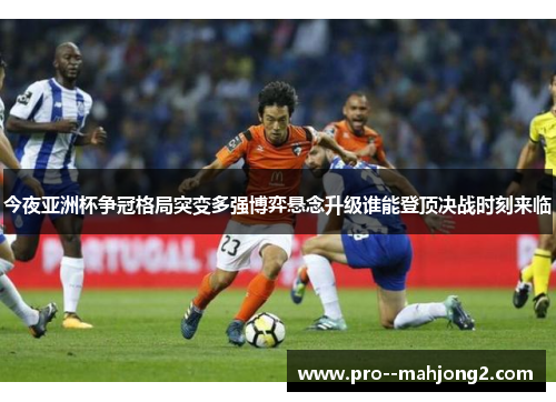 今夜亚洲杯争冠格局突变多强博弈悬念升级谁能登顶决战时刻来临 今夜亚洲杯争冠格局突变多强博弈悬念升级谁能登顶决战时刻来临