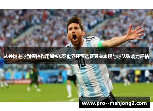 从关键进球到领袖作用解析C罗世界杯预选赛真实表现与球队影响力评估 从关键进球到领袖作用解析C罗世界杯预选赛真实表现与球队影响力评估
