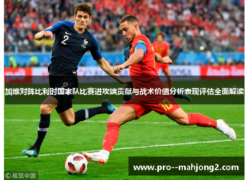 加维对阵比利时国家队比赛进攻端贡献与战术价值分析表现评估全面解读