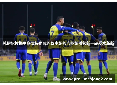 扎伊尔埃梅里崭露头角成巴黎中场核心枢纽引领新一轮战术革新 扎伊尔埃梅里崭露头角成巴黎中场核心枢纽引领新一轮战术革新