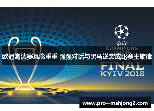 欧冠淘汰赛悬念重重 强强对话与黑马逆袭成比赛主旋律 欧冠淘汰赛悬念重重 强强对话与黑马逆袭成比赛主旋律