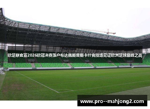 欧足联官宣2026欧冠决赛落户布达佩斯普斯卡什竞技场见证欧洲足球巅峰之战