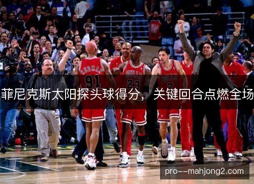 菲尼克斯太阳探头球得分，关键回合点燃全场