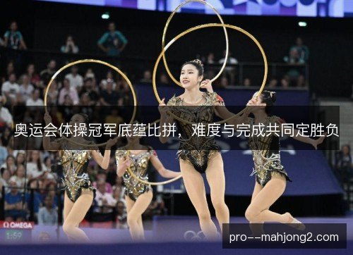 奥运会体操冠军底蕴比拼，难度与完成共同定胜负