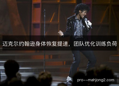 迈克尔约翰逊身体恢复提速，团队优化训练负荷